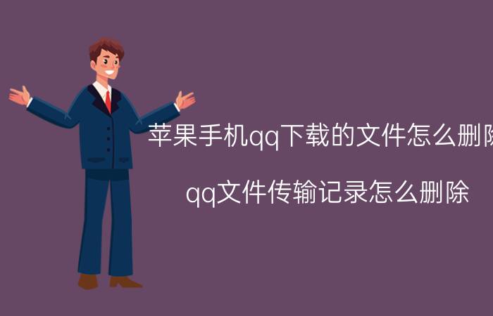 苹果手机qq下载的文件怎么删除 qq文件传输记录怎么删除？